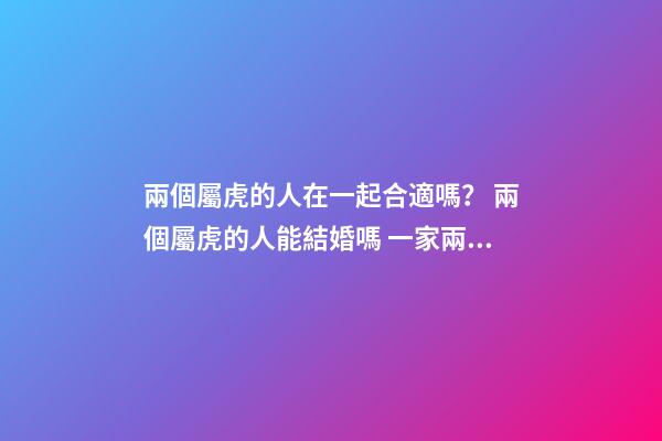 兩個屬虎的人在一起合適嗎？ 兩個屬虎的人能結婚嗎 一家兩個屬虎的好不好-第1張-觀點-玄機派